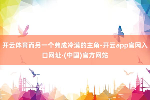 开云体育而另一个弗成冷漠的主角-开云app官网入口网址·(中国)官方网站