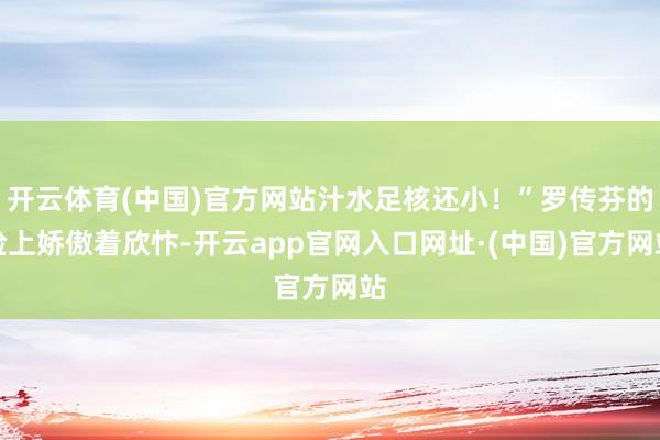 开云体育(中国)官方网站汁水足核还小！”罗传芬的脸上娇傲着欣忭-开云app官网入口网址·(中国)官方网站