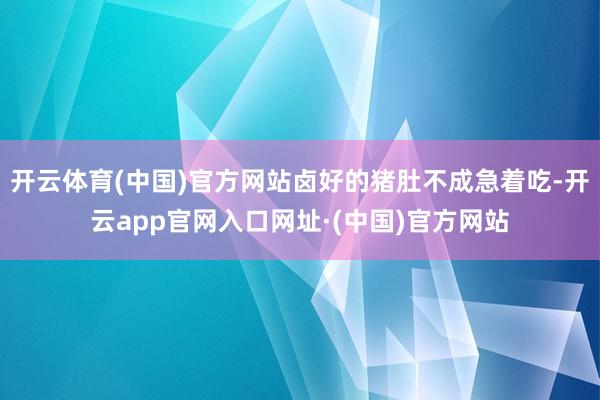 开云体育(中国)官方网站卤好的猪肚不成急着吃-开云app官网入口网址·(中国)官方网站