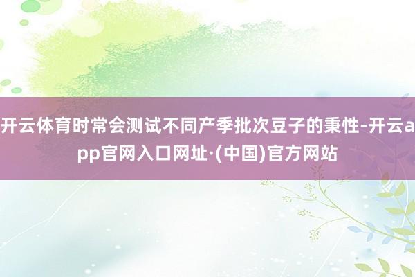 开云体育时常会测试不同产季批次豆子的秉性-开云app官网入口网址·(中国)官方网站