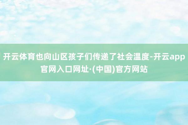 开云体育也向山区孩子们传递了社会温度-开云app官网入口网址·(中国)官方网站