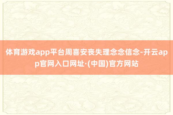 体育游戏app平台周喜安丧失理念念信念-开云app官网入口网址·(中国)官方网站