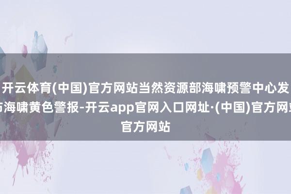 开云体育(中国)官方网站当然资源部海啸预警中心发布海啸黄色警报-开云app官网入口网址·(中国)官方网站