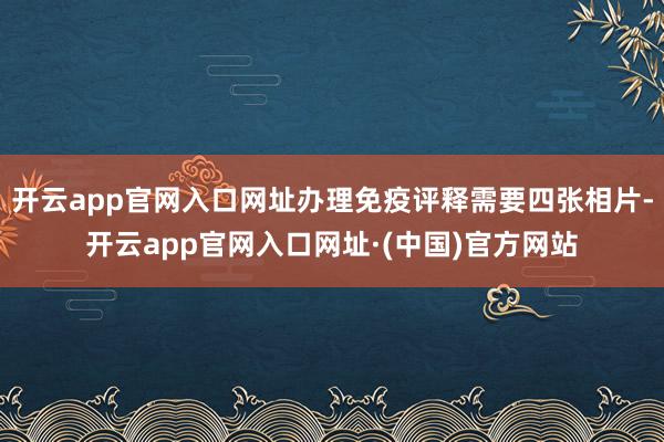 开云app官网入口网址办理免疫评释需要四张相片-开云app官网入口网址·(中国)官方网站