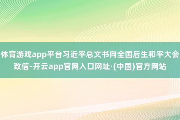 体育游戏app平台习近平总文书向全国后生和平大会致信-开云app官网入口网址·(中国)官方网站