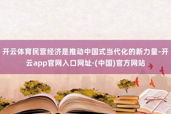 开云体育民营经济是推动中国式当代化的新力量-开云app官网入口网址·(中国)官方网站