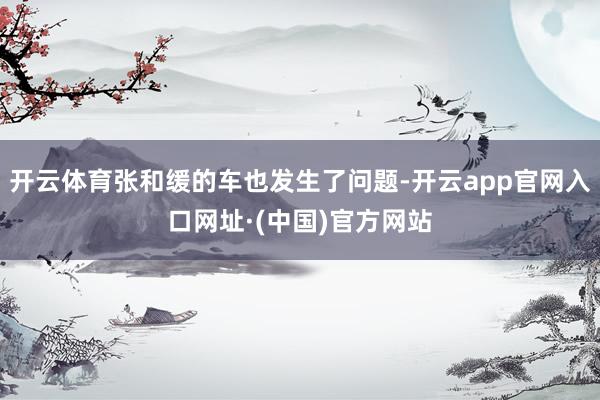 开云体育张和缓的车也发生了问题-开云app官网入口网址·(中国)官方网站