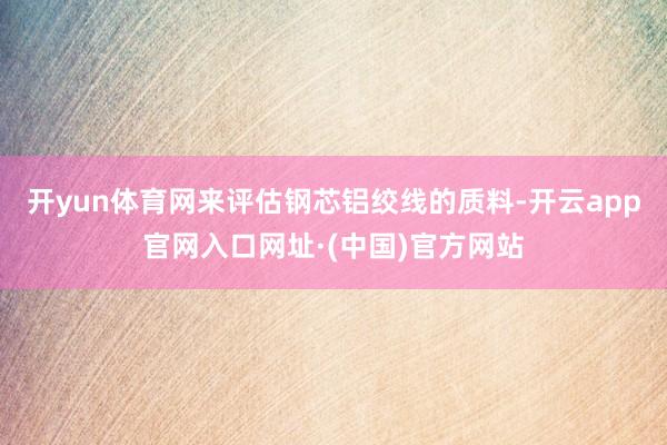开yun体育网来评估钢芯铝绞线的质料-开云app官网入口网址·(中国)官方网站