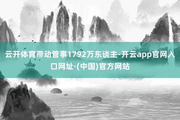 云开体育带动管事1792万东谈主-开云app官网入口网址·(中国)官方网站