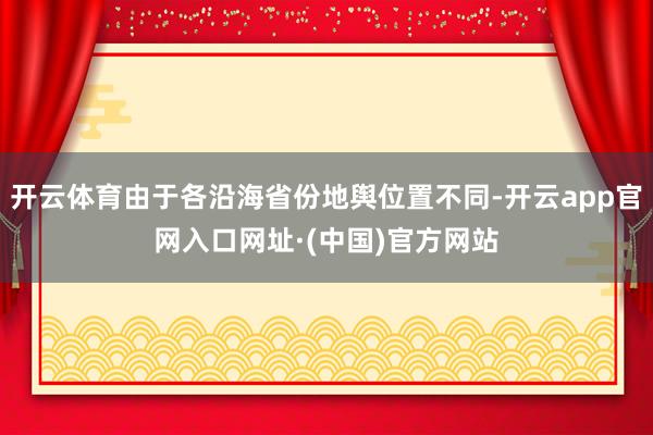 开云体育由于各沿海省份地舆位置不同-开云app官网入口网址·(中国)官方网站