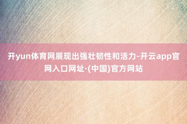 开yun体育网展现出强壮韧性和活力-开云app官网入口网址·(中国)官方网站