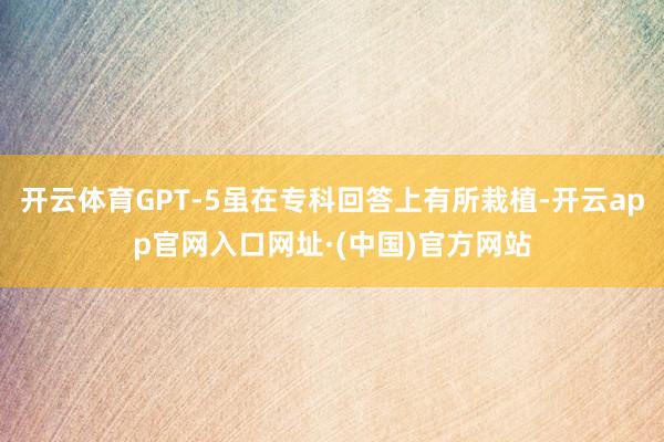 开云体育GPT-5虽在专科回答上有所栽植-开云app官网入口网址·(中国)官方网站