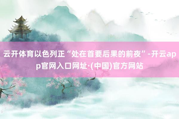 云开体育以色列正“处在首要后果的前夜”-开云app官网入口网址·(中国)官方网站