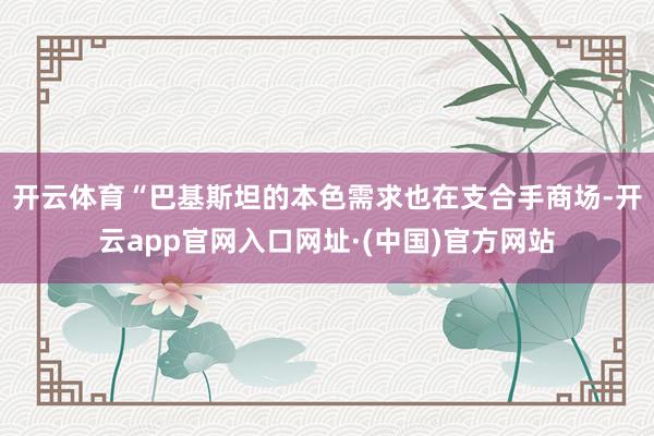 开云体育　　“巴基斯坦的本色需求也在支合手商场-开云app官网入口网址·(中国)官方网站