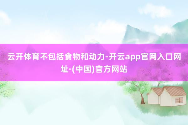 云开体育　　不包括食物和动力-开云app官网入口网址·(中国)官方网站