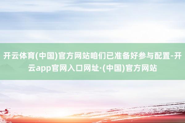 开云体育(中国)官方网站咱们已准备好参与配置-开云app官网入口网址·(中国)官方网站