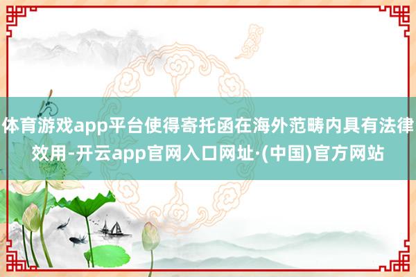 体育游戏app平台使得寄托函在海外范畴内具有法律效用-开云app官网入口网址·(中国)官方网站