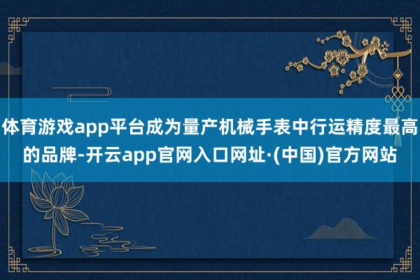 体育游戏app平台成为量产机械手表中行运精度最高的品牌-开云app官网入口网址·(中国)官方网站