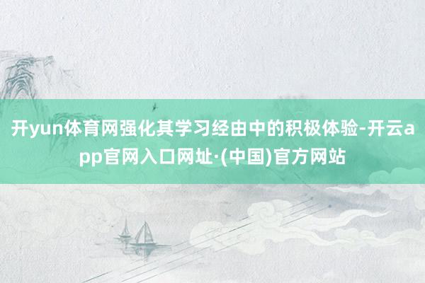 开yun体育网强化其学习经由中的积极体验-开云app官网入口网址·(中国)官方网站