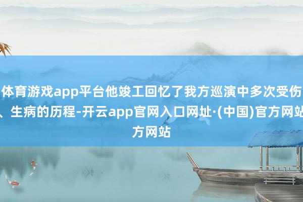 体育游戏app平台他竣工回忆了我方巡演中多次受伤、生病的历程-开云app官网入口网址·(中国)官方网站