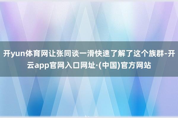 开yun体育网让张同谈一滑快速了解了这个族群-开云app官网入口网址·(中国)官方网站