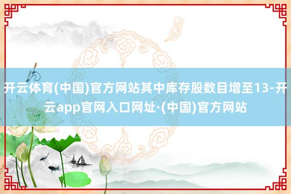 开云体育(中国)官方网站其中库存股数目增至13-开云app官网入口网址·(中国)官方网站
