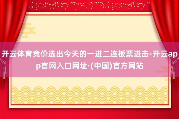 开云体育竞价选出今天的一进二连板票进击-开云app官网入口网址·(中国)官方网站