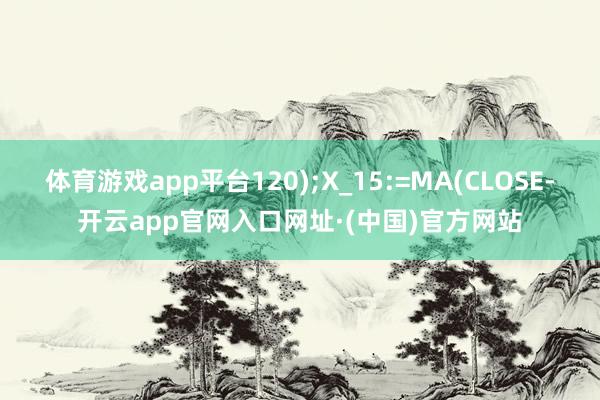 体育游戏app平台120);X_15:=MA(CLOSE-开云app官网入口网址·(中国)官方网站