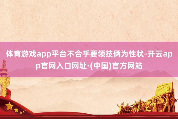 体育游戏app平台不合乎要领技俩为性状-开云app官网入口网址·(中国)官方网站