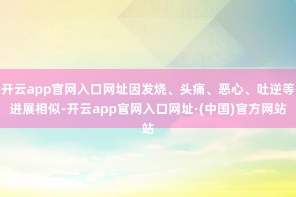 开云app官网入口网址因发烧、头痛、恶心、吐逆等进展相似-开云app官网入口网址·(中国)官方网站