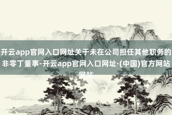 开云app官网入口网址关于未在公司担任其他职务的非零丁董事-开云app官网入口网址·(中国)官方网站