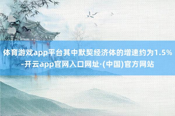 体育游戏app平台其中默契经济体的增速约为1.5%-开云app官网入口网址·(中国)官方网站