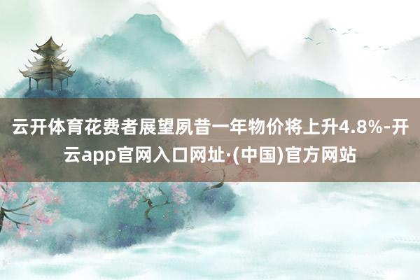 云开体育花费者展望夙昔一年物价将上升4.8%-开云app官网入口网址·(中国)官方网站