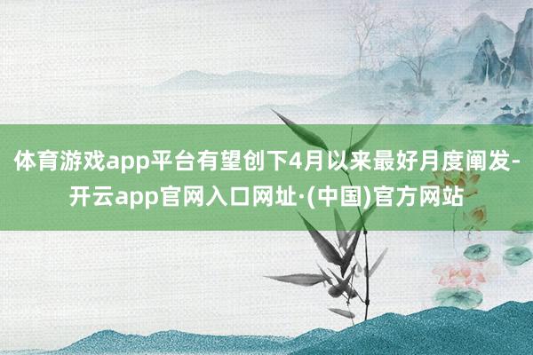 体育游戏app平台有望创下4月以来最好月度阐发-开云app官网入口网址·(中国)官方网站