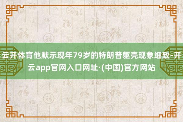 云开体育他默示现年79岁的特朗普躯壳现象细致-开云app官网入口网址·(中国)官方网站