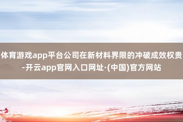 体育游戏app平台公司在新材料界限的冲破成效权贵-开云app官网入口网址·(中国)官方网站