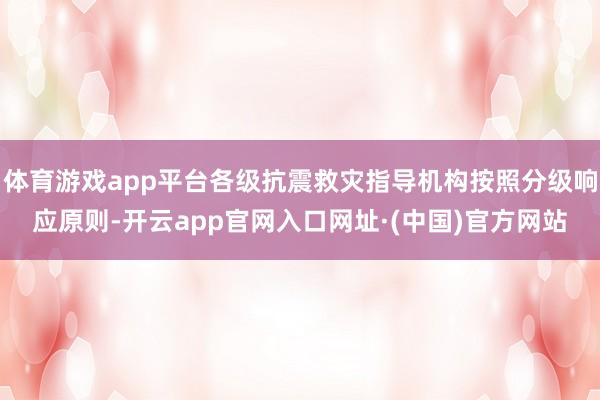 体育游戏app平台各级抗震救灾指导机构按照分级响应原则-开云app官网入口网址·(中国)官方网站