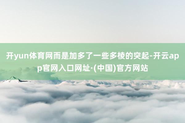 开yun体育网而是加多了一些多棱的突起-开云app官网入口网址·(中国)官方网站