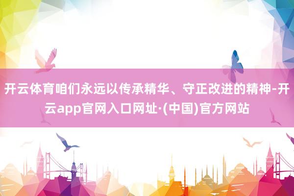 开云体育咱们永远以传承精华、守正改进的精神-开云app官网入口网址·(中国)官方网站