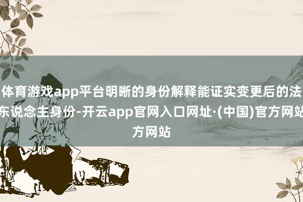 体育游戏app平台明晰的身份解释能证实变更后的法东说念主身份-开云app官网入口网址·(中国)官方网站