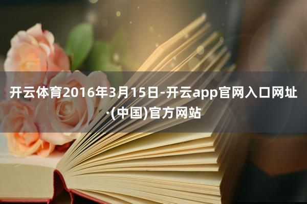 开云体育2016年3月15日-开云app官网入口网址·(中国)官方网站