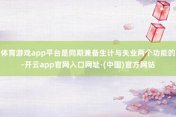 体育游戏app平台是同期兼备生计与失业两个功能的-开云app官网入口网址·(中国)官方网站