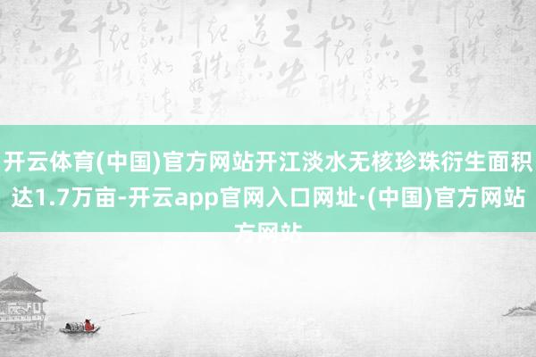 开云体育(中国)官方网站开江淡水无核珍珠衍生面积达1.7万亩-开云app官网入口网址·(中国)官方网站
