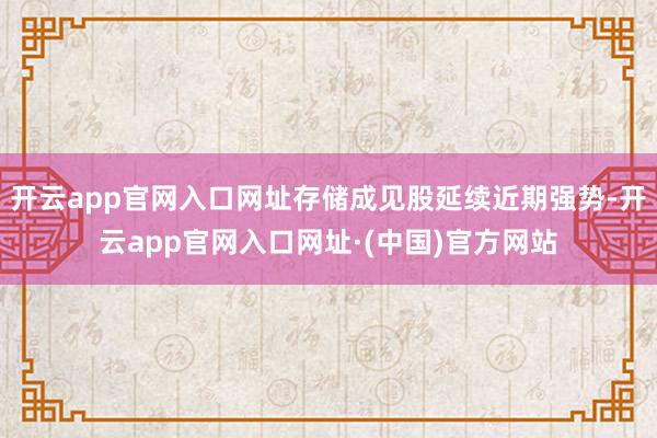开云app官网入口网址存储成见股延续近期强势-开云app官网入口网址·(中国)官方网站