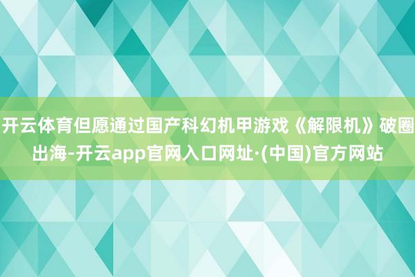 开云体育但愿通过国产科幻机甲游戏《解限机》破圈出海-开云app官网入口网址·(中国)官方网站