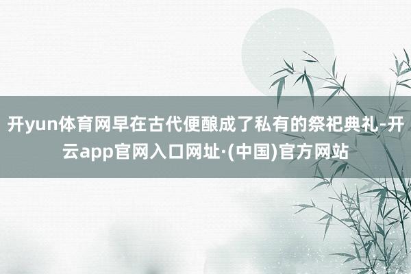 开yun体育网早在古代便酿成了私有的祭祀典礼-开云app官网入口网址·(中国)官方网站