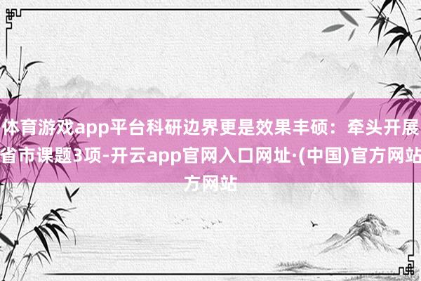 体育游戏app平台科研边界更是效果丰硕:牵头开展省市课题3项-开云app官网入口网址·(中国)官方网站