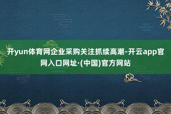 开yun体育网企业采购关注抓续高潮-开云app官网入口网址·(中国)官方网站