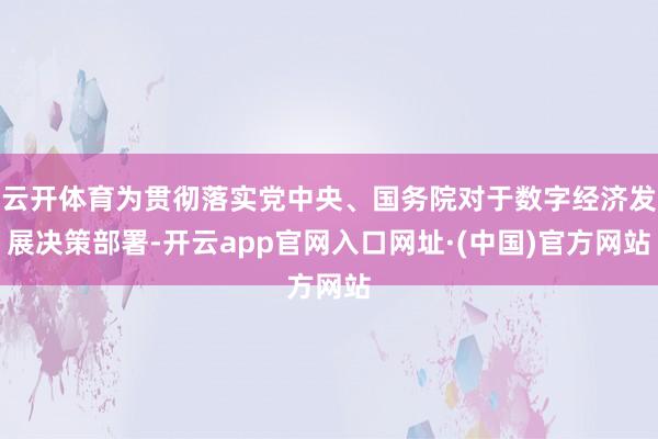 云开体育为贯彻落实党中央、国务院对于数字经济发展决策部署-开云app官网入口网址·(中国)官方网站