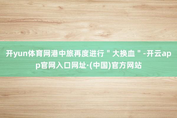 开yun体育网港中旅再度进行"大换血"-开云app官网入口网址·(中国)官方网站
